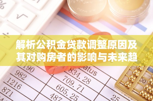 资源解析公积金贷款调整原因及其对购房者的影响与未来趋势