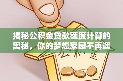 资源揭秘公积金贷款额度计算的奥秘，你的梦想家园不再遥不可及