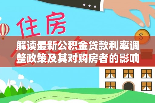 资源解读最新公积金贷款利率调整政策及其对购房者的影响