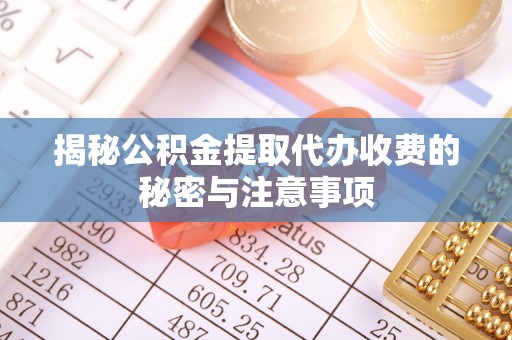 资源揭秘公积金提取代办收费的秘密与注意事项