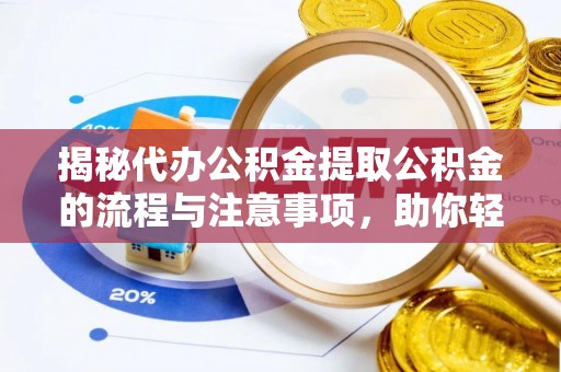 资源揭秘代办公积金提取公积金的流程与注意事项，助你轻松拿回属于你的钱
