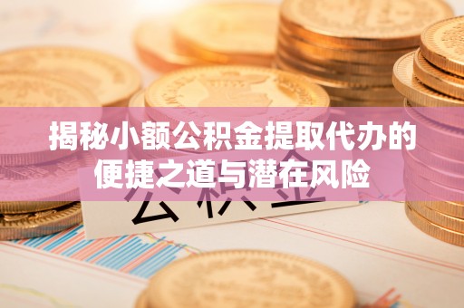 资源揭秘小额公积金提取代办的便捷之道与潜在风险