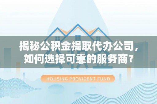 资源揭秘公积金提取代办公司，如何选择可靠的服务商？