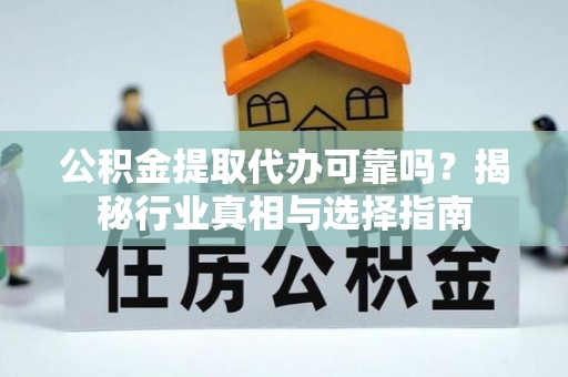 资源公积金提取代办可靠吗？揭秘行业真相与选择指南