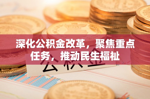 资源深化公积金改革，聚焦重点任务，推动民生福祉