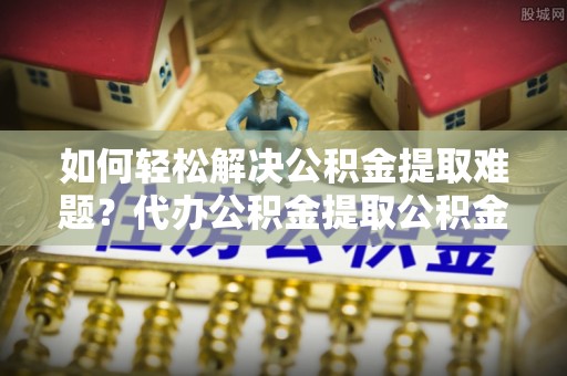 资源如何轻松解决公积金提取难题？代办公积金提取公积金服务详解