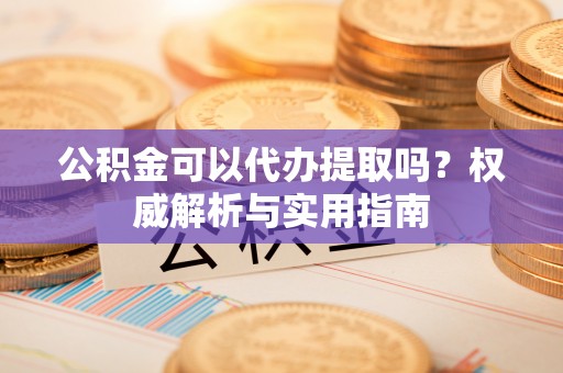 资源公积金可以代办提取吗？权威解析与实用指南
