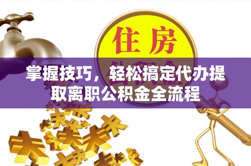 资源掌握技巧，轻松搞定代办提取离职公积金全流程