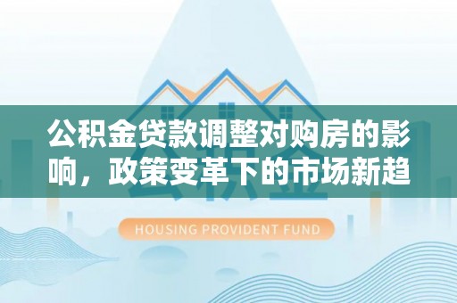 资源公积金贷款调整对购房的影响，政策变革下的市场新趋势