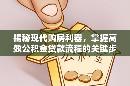 资源揭秘现代购房利器，掌握高效公积金贷款流程的关键步骤
