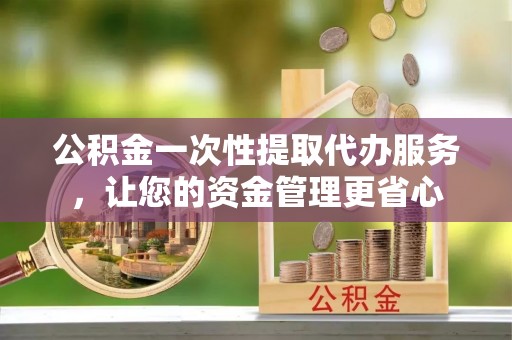 资源公积金一次性提取代办服务，让您的资金管理更省心