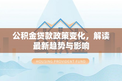 资源公积金贷款政策变化，解读最新趋势与影响