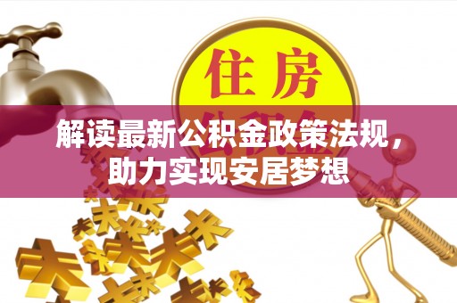资源解读最新公积金政策法规，助力实现安居梦想