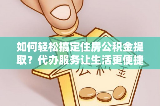 资源如何轻松搞定住房公积金提取？代办服务让生活更便捷