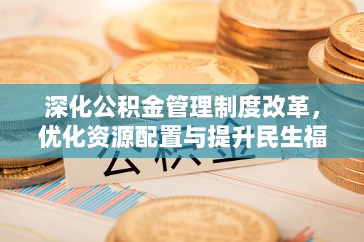 资源深化公积金管理制度改革，优化资源配置与提升民生福祉