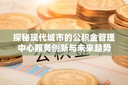 资源探秘现代城市的公积金管理中心服务创新与未来趋势
