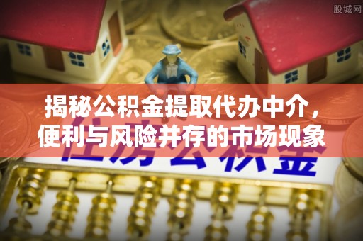 资源揭秘公积金提取代办中介，便利与风险并存的市场现象