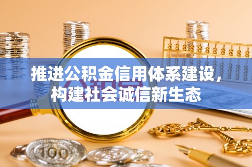 资源推进公积金信用体系建设，构建社会诚信新生态