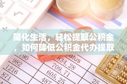 资源简化生活，轻松提取公积金，如何降低公积金代办提取的费用？