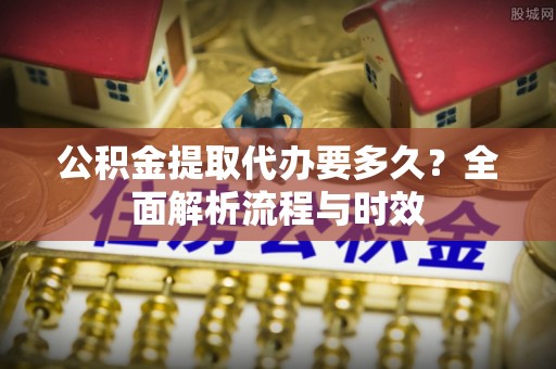 资源公积金提取代办要多久？全面解析流程与时效