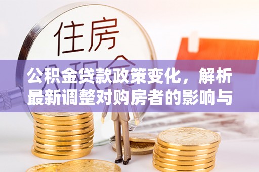 资源公积金贷款政策变化，解析最新调整对购房者的影响与机遇
