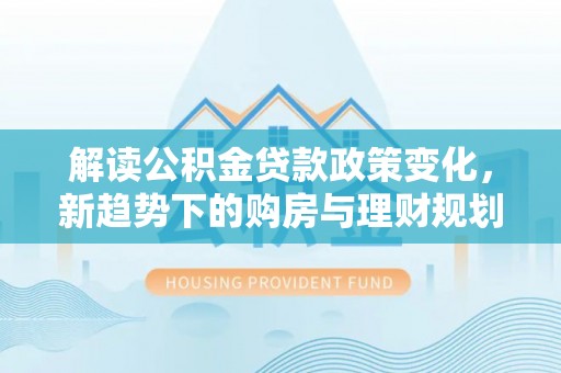 资源解读公积金贷款政策变化，新趋势下的购房与理财规划