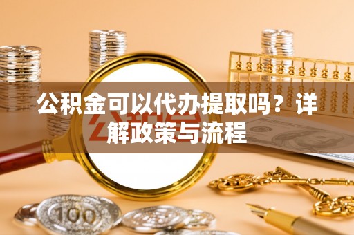 资源公积金可以代办提取吗？详解政策与流程