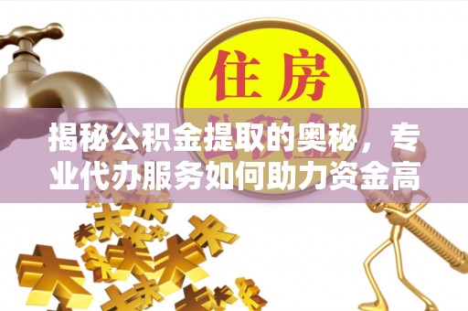 资源揭秘公积金提取的奥秘，专业代办服务如何助力资金高效管理