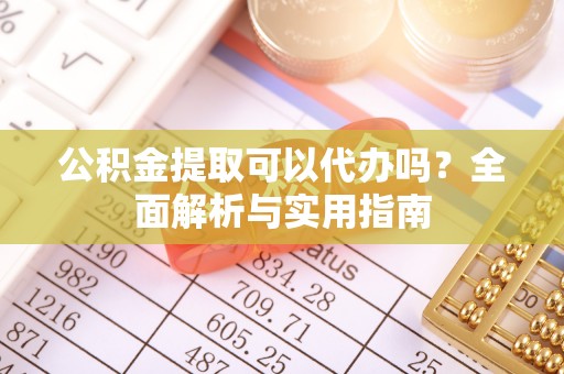 资源公积金提取可以代办吗？全面解析与实用指南