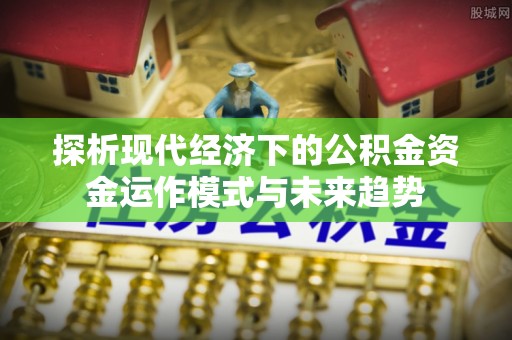 资源探析现代经济下的公积金资金运作模式与未来趋势