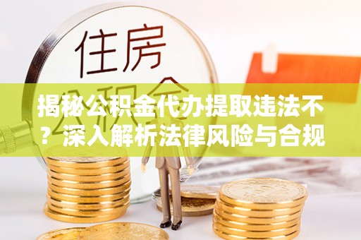 资源揭秘公积金代办提取违法不？深入解析法律风险与合规途径