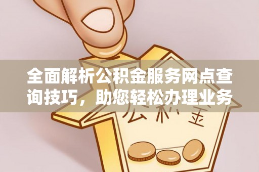 资源全面解析公积金服务网点查询技巧，助您轻松办理业务