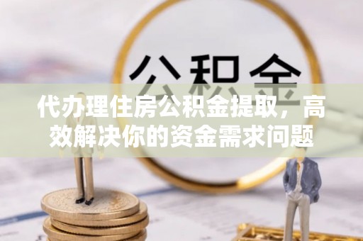 资源代办理住房公积金提取，高效解决你的资金需求问题