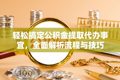 资源轻松搞定公积金提取代办事宜，全面解析流程与技巧