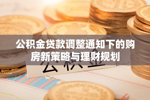 资源公积金贷款调整通知下的购房新策略与理财规划
