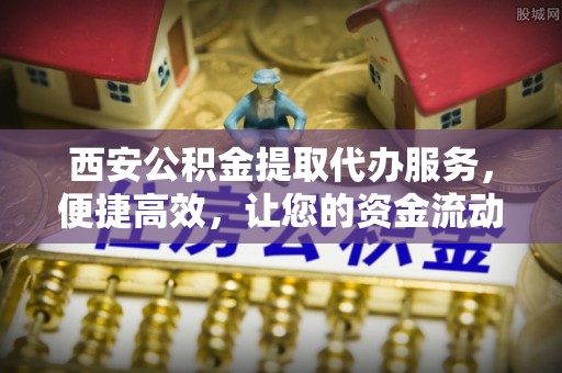 资源西安公积金提取代办服务，便捷高效，让您的资金流动更灵活