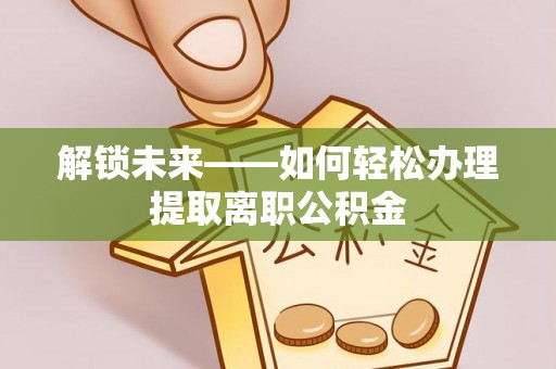 资源解锁未来——如何轻松办理提取离职公积金