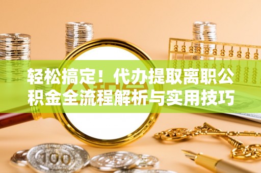资源轻松搞定！代办提取离职公积金全流程解析与实用技巧