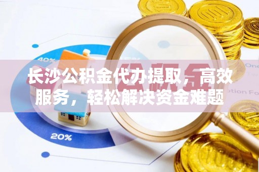 资源长沙公积金代办提取，高效服务，轻松解决资金难题