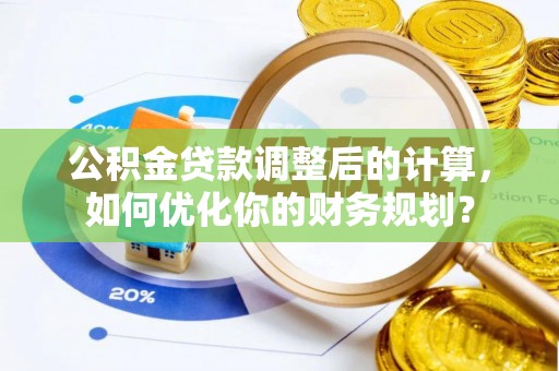 资源公积金贷款调整后的计算，如何优化你的财务规划？
