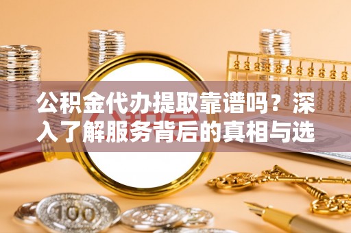 资源公积金代办提取靠谱吗？深入了解服务背后的真相与选择指南