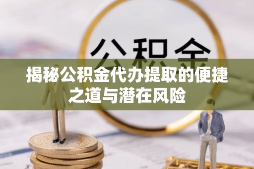 资源揭秘公积金代办提取的便捷之道与潜在风险