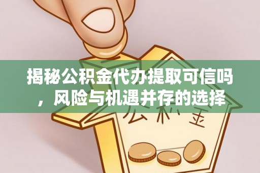 资源揭秘公积金代办提取可信吗，风险与机遇并存的选择