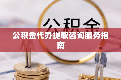 资源公积金代办提取咨询服务指南