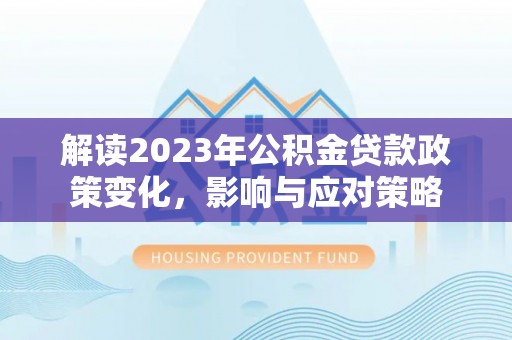 资源解读2023年公积金贷款政策变化，影响与应对策略