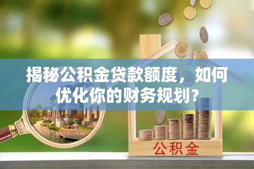 资源揭秘公积金贷款额度，如何优化你的财务规划？