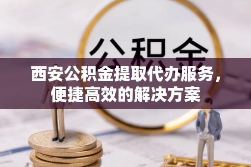 资源西安公积金提取代办服务，便捷高效的解决方案