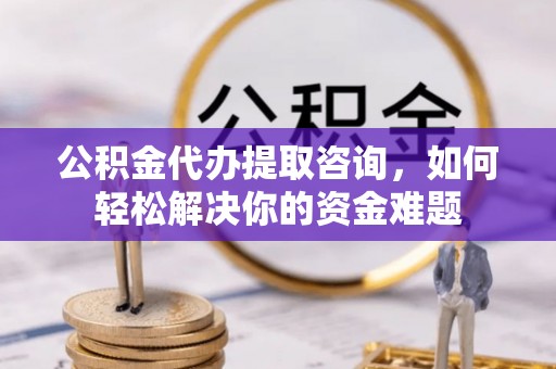 资源公积金代办提取咨询，如何轻松解决你的资金难题