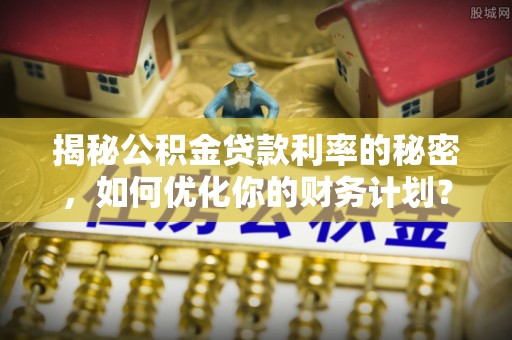 资源揭秘公积金贷款利率的秘密，如何优化你的财务计划？