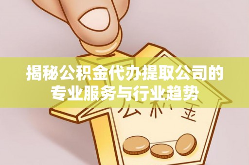 资源揭秘公积金代办提取公司的专业服务与行业趋势